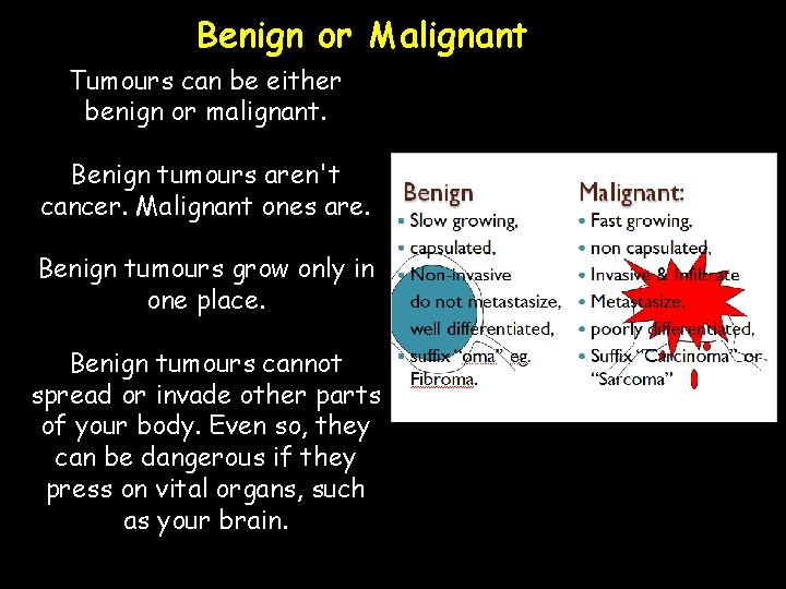 Benign or Malignant Tumours can be either benign or malignant. Benign tumours aren't cancer.