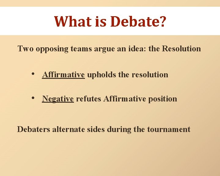 What is Debate? Two opposing teams argue an idea: the Resolution • Affirmative upholds