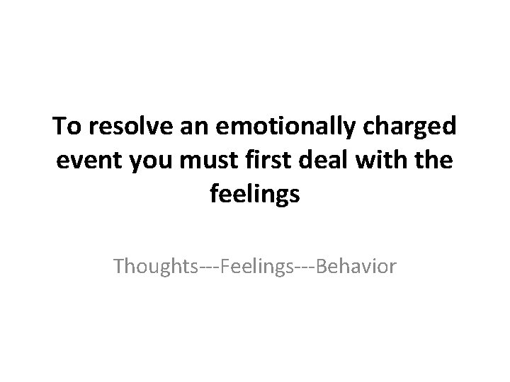 To resolve an emotionally charged event you must first deal with the feelings Thoughts---Feelings---Behavior