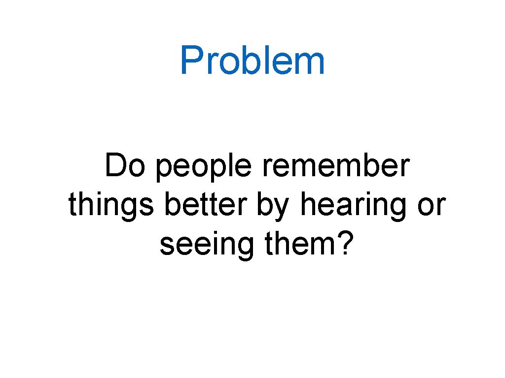 Problem Do people remember things better by hearing or seeing them? 