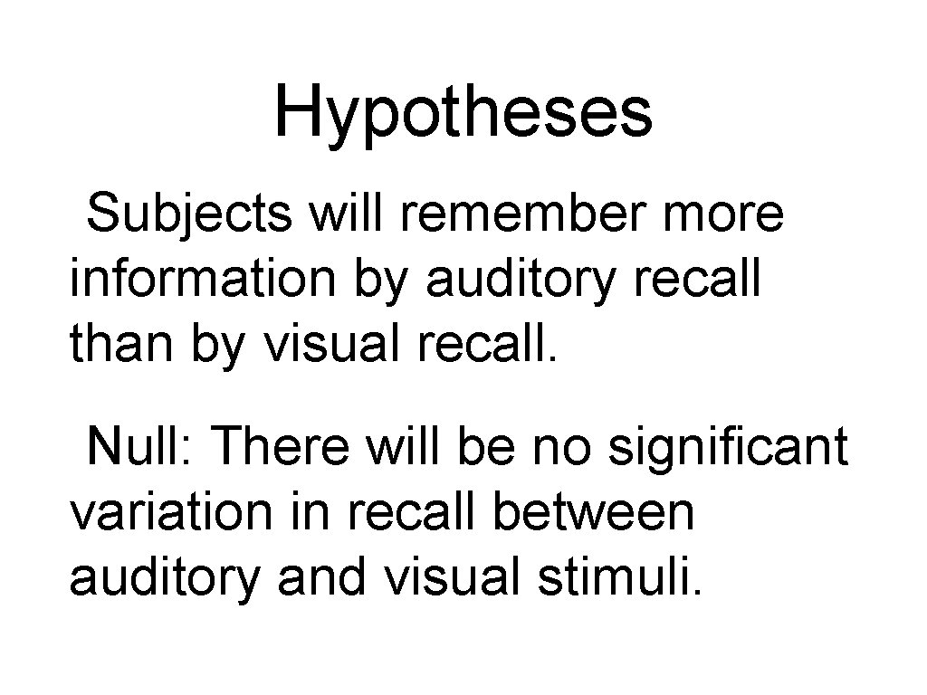 Hypotheses Subjects will remember more information by auditory recall than by visual recall. Null: