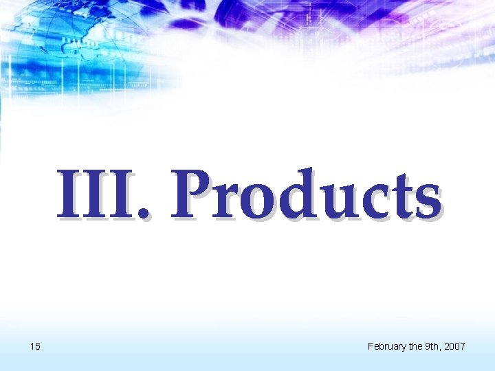 III. Products 15 February the 9 th, 2007 