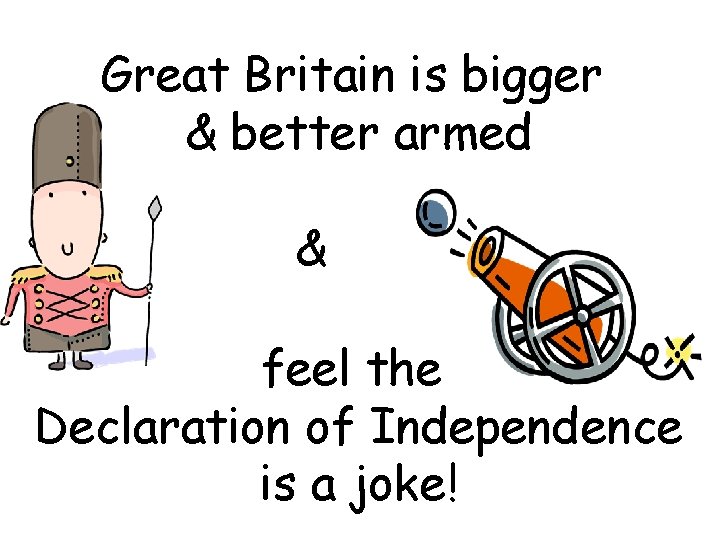 Great Britain is bigger & better armed & feel the Declaration of Independence is