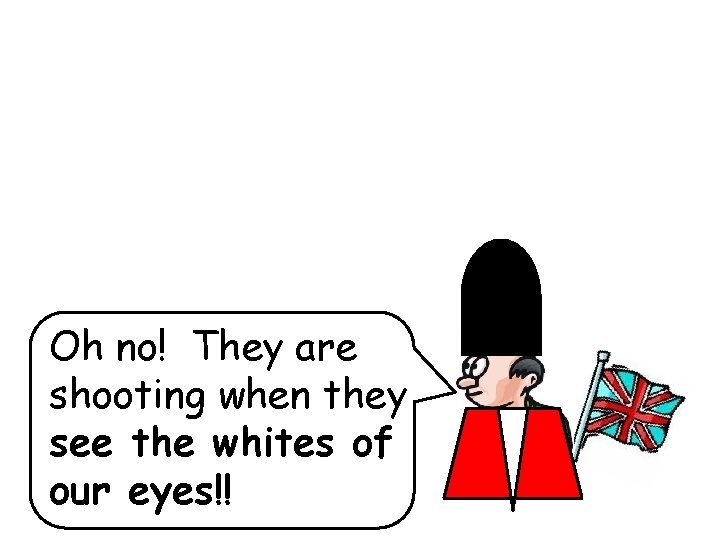 Oh no! They are shooting when they see the whites of our eyes!! 