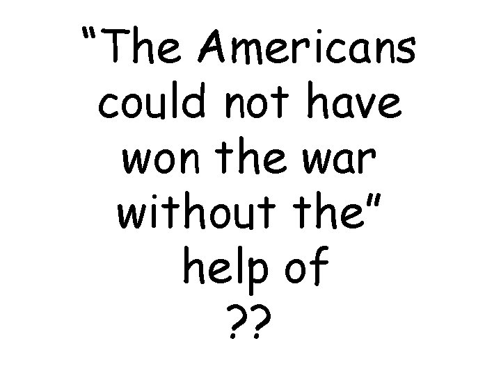 “The Americans could not have won the war without the” help of ? ?