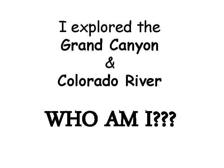 I explored the Grand Canyon & Colorado River WHO AM I? ? ? 