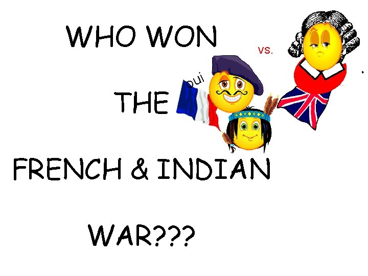 WHO WON THE VS. oui FRENCH & INDIAN WAR? ? ? 