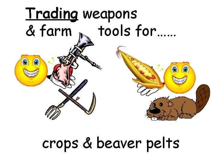Trading weapons & farm tools for…… crops & beaver pelts 