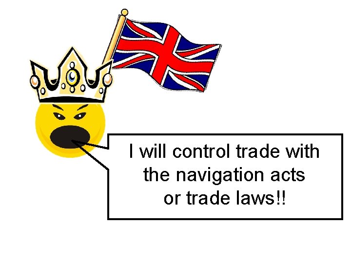 I will control trade with the navigation acts or trade laws!! 