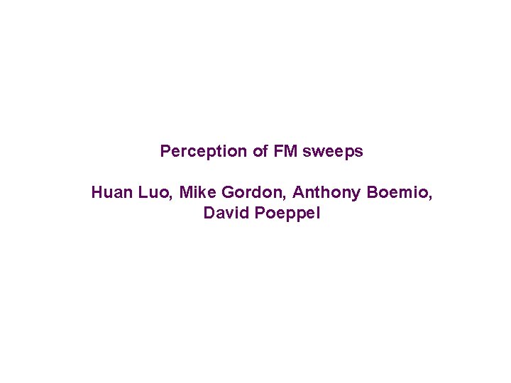 Perception of FM sweeps Huan Luo, Mike Gordon, Anthony Boemio, David Poeppel 