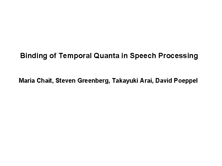 Binding of Temporal Quanta in Speech Processing Maria Chait, Steven Greenberg, Takayuki Arai, David