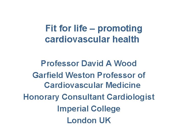 Fit for life – promoting cardiovascular health Professor David A Wood Garfield Weston Professor