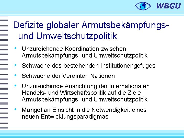 Defizite globaler Armutsbekämpfungsund Umweltschutzpolitik • Unzureichende Koordination zwischen Armutsbekämpfungs- und Umweltschutzpolitik • Schwäche des