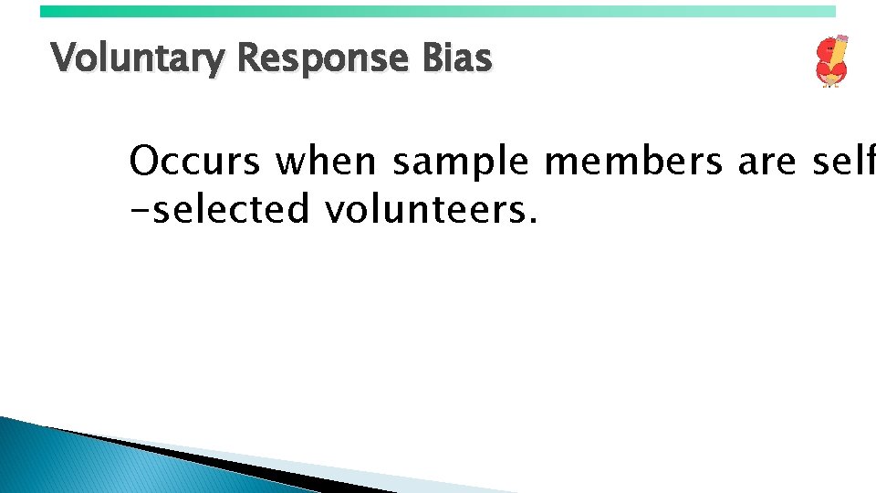 Voluntary Response Bias Occurs when sample members are self -selected volunteers. 