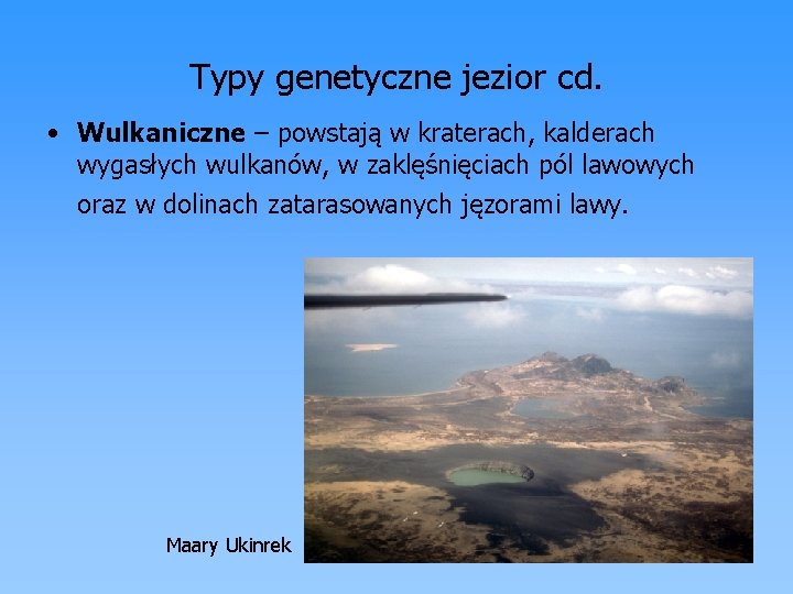 Typy genetyczne jezior cd. • Wulkaniczne – powstają w kraterach, kalderach wygasłych wulkanów, w