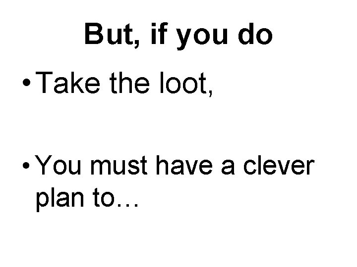 But, if you do • Take the loot, • You must have a clever