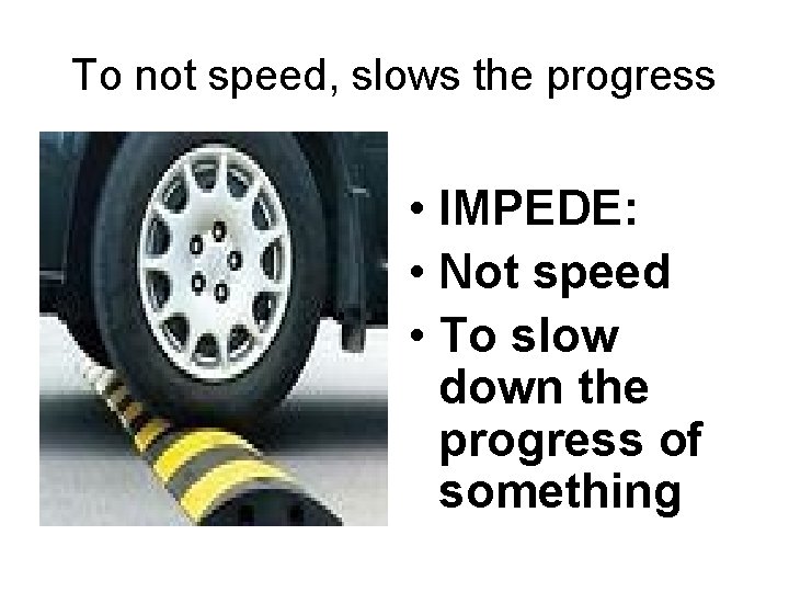 To not speed, slows the progress • IMPEDE: • Not speed • To slow