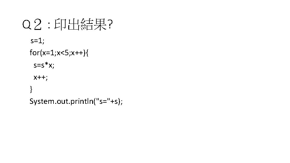 Q２ : 印出結果? 　s=1; for(x=1; x<5; x++){ s=s*x; x++; } System. out. println("s="+s); 