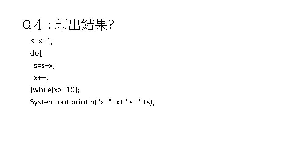 Q４ : 印出結果? 　s=x=1; do{ s=s+x; x++; }while(x>=10); System. out. println("x="+x+" s=" +s); 