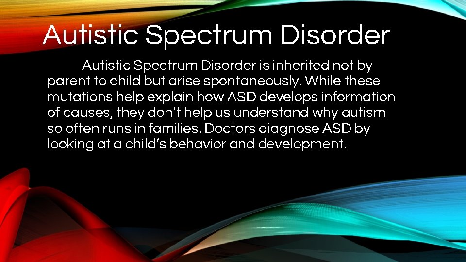 Autistic Spectrum Disorder is inherited not by parent to child but arise spontaneously. While
