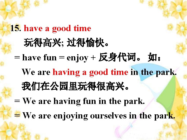 15. have a good time 玩得高兴; 过得愉快。 = have fun = enjoy + 反身代词。