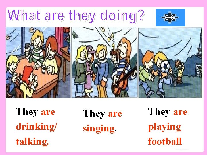 They are drinking/ talking. They are singing. They are playing football. 