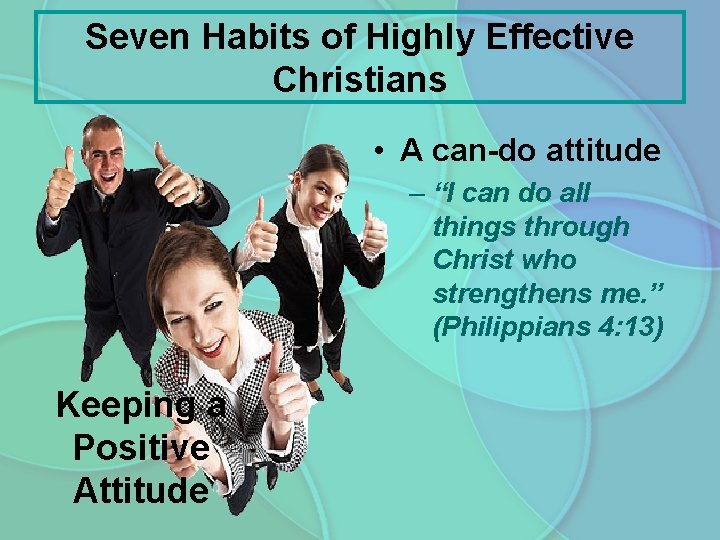 Seven Habits of Highly Effective Christians • A can-do attitude – “I can do