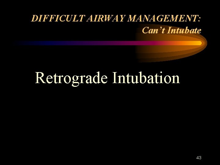 DIFFICULT AIRWAY MANAGEMENT: Can’t Intubate Retrograde Intubation 43 