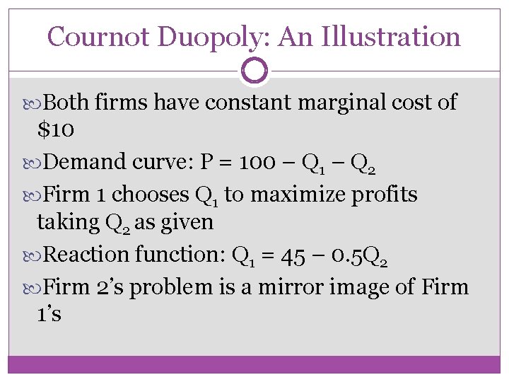 Cournot Duopoly: An Illustration Both firms have constant marginal cost of $10 Demand curve: