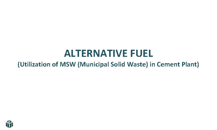ALTERNATIVE FUEL (Utilization of MSW (Municipal Solid Waste) in Cement Plant) 