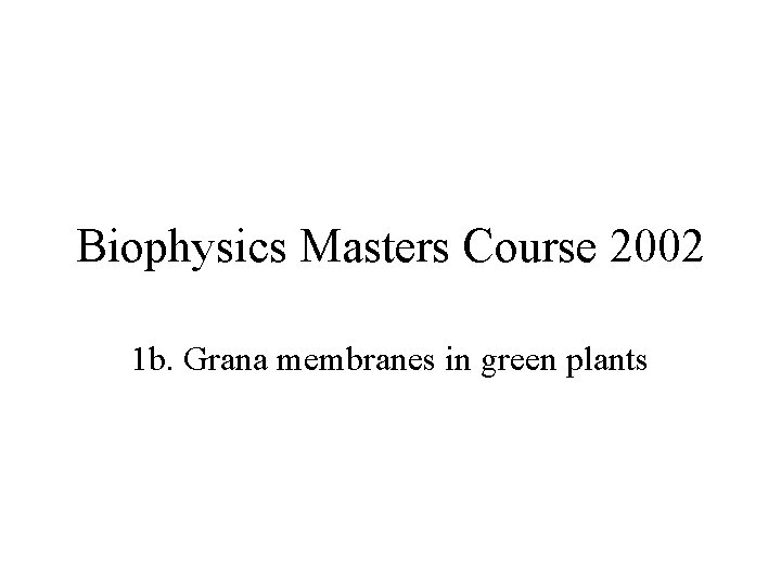 Biophysics Masters Course 2002 1 b. Grana membranes in green plants 