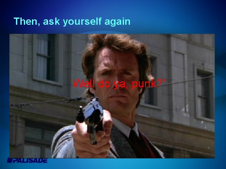 Then, ask yourself again Well do ya, punk? ” 