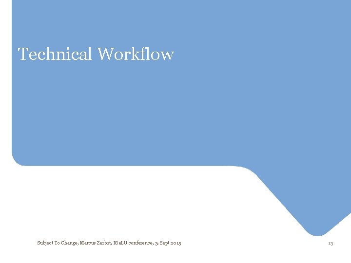 Technical Workflow Subject To Change, Marcus Zerbst, IGe. LU conference, 3. Sept 2015 13