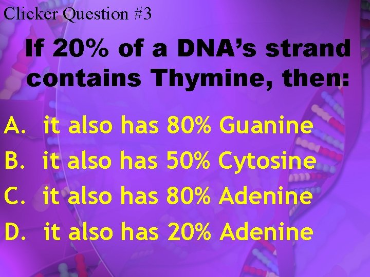 Clicker Question #3 If 20% of a DNA’s strand contains Thymine, then: A. B.