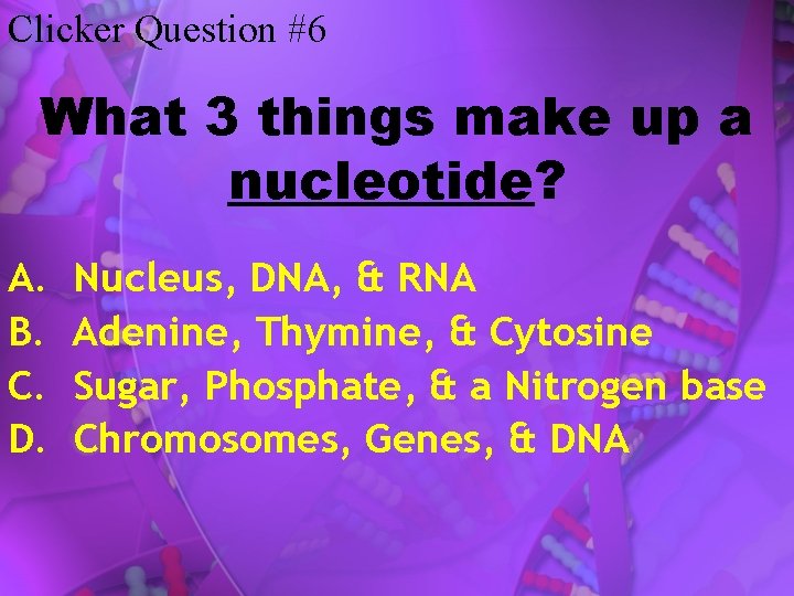 Clicker Question #6 What 3 things make up a nucleotide? A. B. C. D.