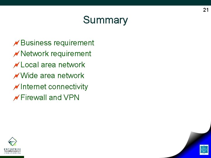 21 Summary ~Business requirement ~Network requirement ~Local area network ~Wide area network ~Internet connectivity