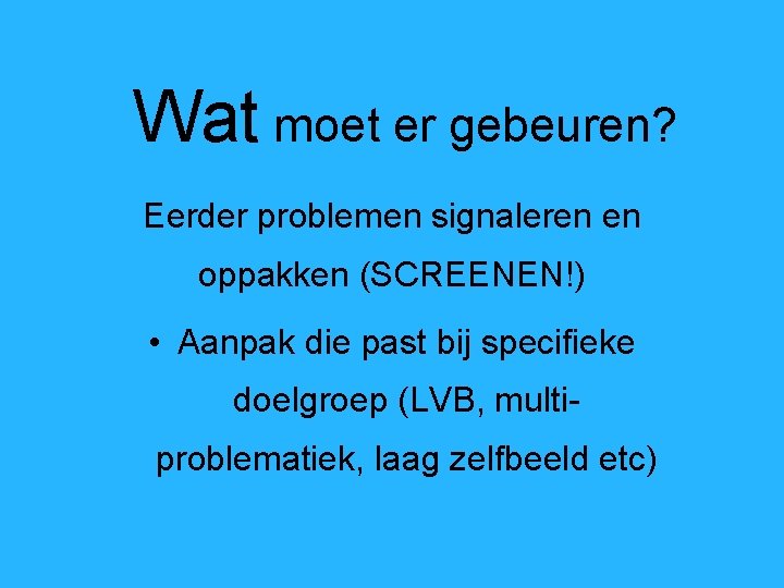 Wat moet er gebeuren? Eerder problemen signaleren en oppakken (SCREENEN!) • Aanpak die past