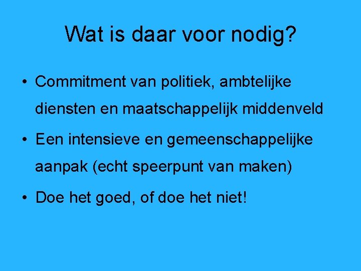 Wat is daar voor nodig? • Commitment van politiek, ambtelijke diensten en maatschappelijk middenveld