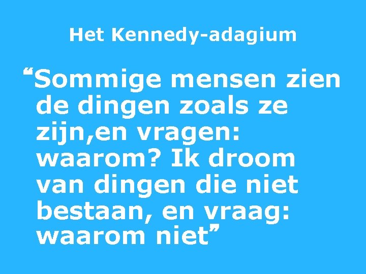 Het Kennedy-adagium “Sommige mensen zien de dingen zoals ze zijn, en vragen: waarom? Ik