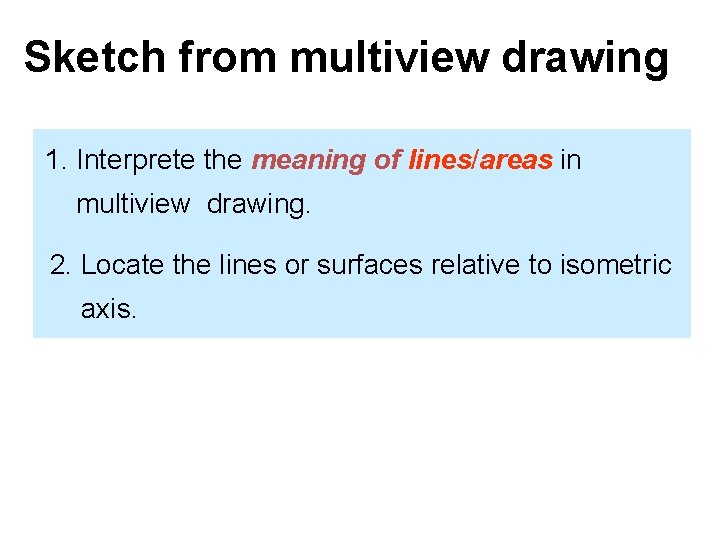 Sketch from multiview drawing 1. Interprete the meaning of lines/areas in multiview drawing. 2. Sketch from multiview drawing 1. Interprete the meaning of lines/areas in multiview drawing. 2.