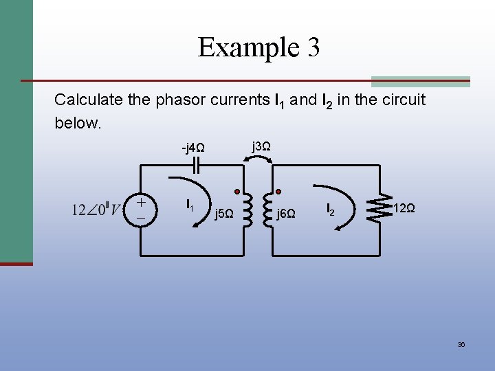 Example 3 Calculate the phasor currents I 1 and I 2 in the circuit