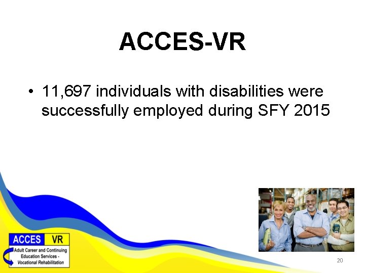 ACCES-VR • 11, 697 individuals with disabilities were successfully employed during SFY 2015 20