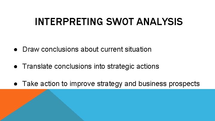 INTERPRETING SWOT ANALYSIS ● Draw conclusions about current situation ● Translate conclusions into strategic