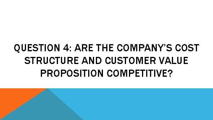 QUESTION 4: ARE THE COMPANY’S COST STRUCTURE AND CUSTOMER VALUE PROPOSITION COMPETITIVE? 