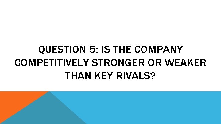 QUESTION 5: IS THE COMPANY COMPETITIVELY STRONGER OR WEAKER THAN KEY RIVALS? 