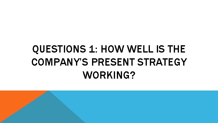 QUESTIONS 1: HOW WELL IS THE COMPANY’S PRESENT STRATEGY WORKING? 