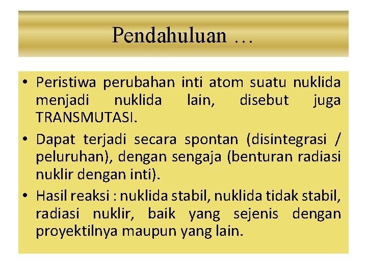 Pendahuluan … • Peristiwa perubahan inti atom suatu nuklida menjadi nuklida lain, disebut juga