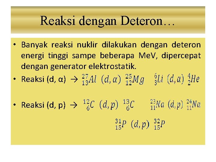 Reaksi dengan Deteron… • Banyak reaksi nuklir dilakukan dengan deteron energi tinggi sampe beberapa