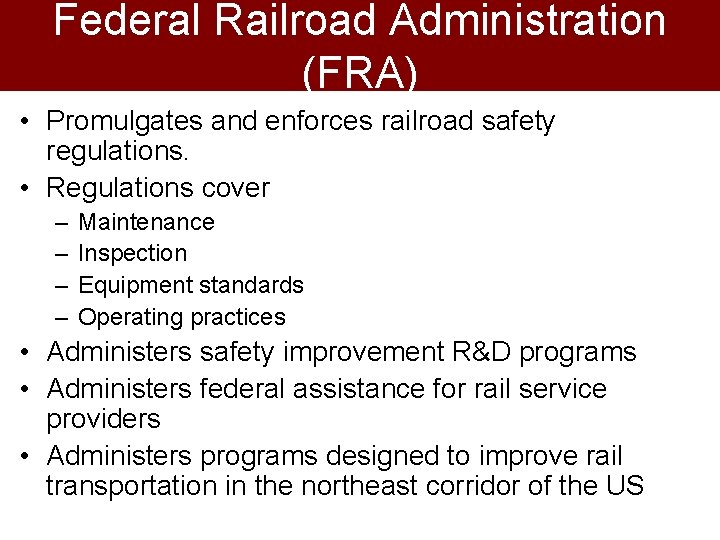 Federal Railroad Administration (FRA) • Promulgates and enforces railroad safety regulations. • Regulations cover