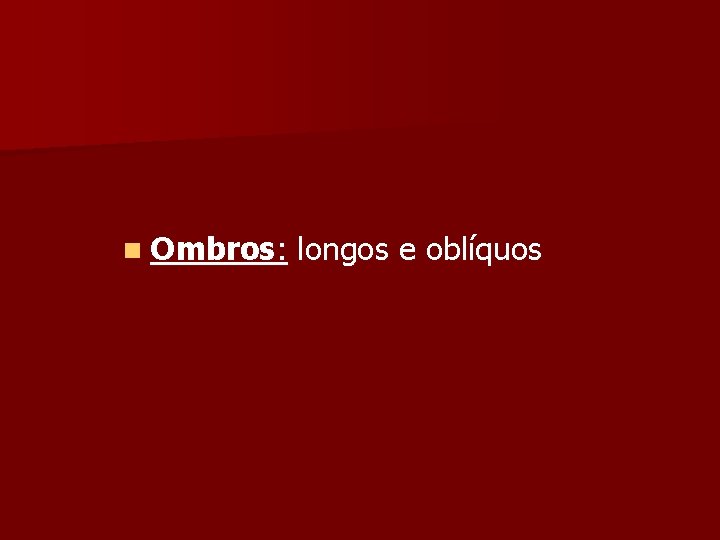 n Ombros: longos e oblíquos 